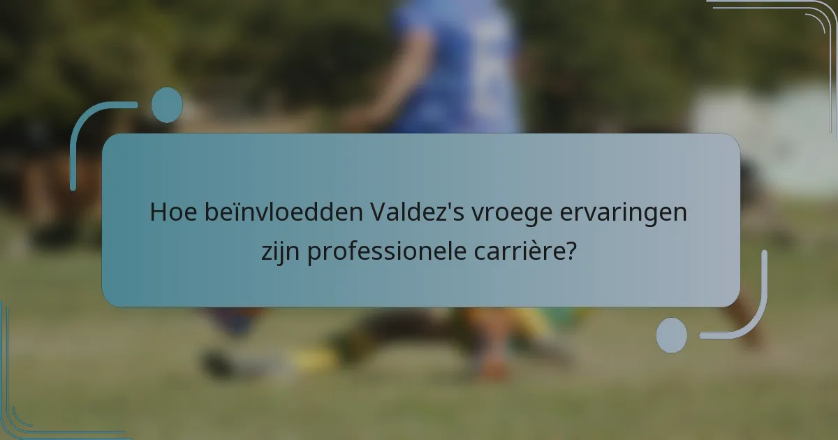 Hoe beïnvloedden Valdez's vroege ervaringen zijn professionele carrière?