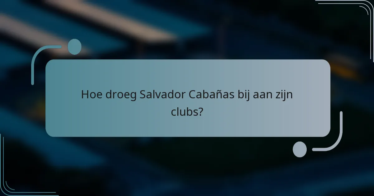 Hoe droeg Salvador Cabañas bij aan zijn clubs?