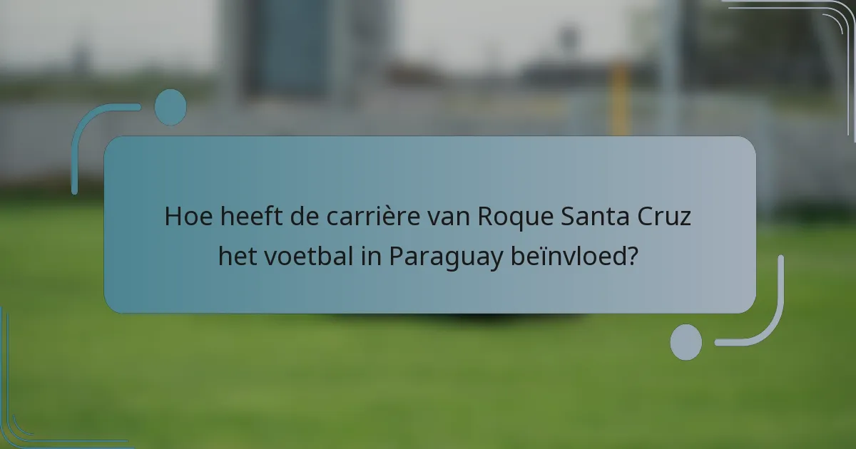 Hoe heeft de carrière van Roque Santa Cruz het voetbal in Paraguay beïnvloed?