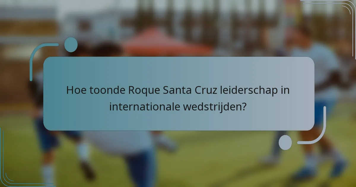 Hoe toonde Roque Santa Cruz leiderschap in internationale wedstrijden?