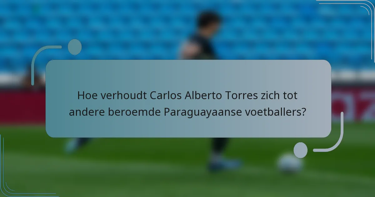 Hoe verhoudt Carlos Alberto Torres zich tot andere beroemde Paraguayaanse voetballers?