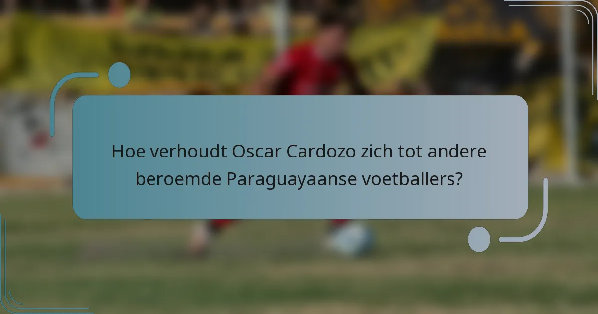 Hoe verhoudt Oscar Cardozo zich tot andere beroemde Paraguayaanse voetballers?