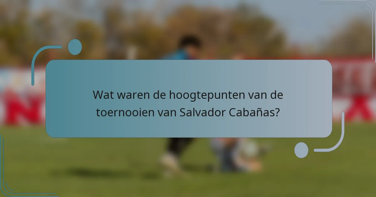Wat waren de hoogtepunten van de toernooien van Salvador Cabañas?
