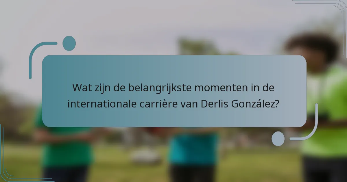 Wat zijn de belangrijkste momenten in de internationale carrière van Derlis González?