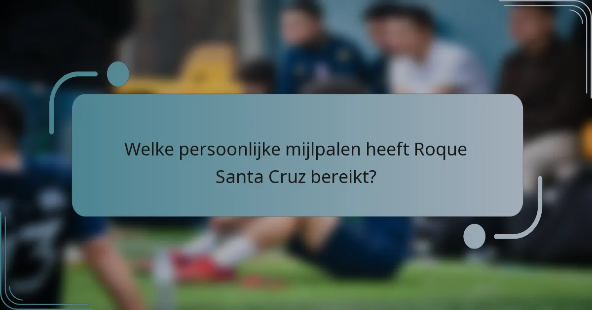 Welke persoonlijke mijlpalen heeft Roque Santa Cruz bereikt?