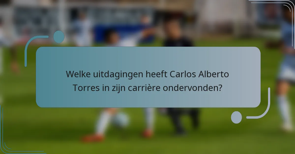 Welke uitdagingen heeft Carlos Alberto Torres in zijn carrière ondervonden?